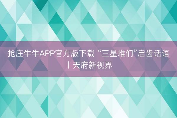 抢庄牛牛APP官方版下载 “三星堆们”启齿话语丨天府新视界