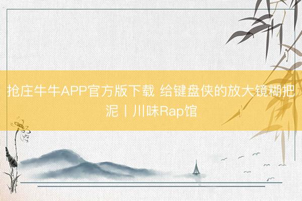 抢庄牛牛APP官方版下载 给键盘侠的放大镜糊把泥丨川味Rap馆