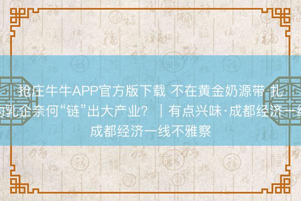 抢庄牛牛APP官方版下载 不在黄金奶源带 扎根四川的乳企奈何“链”出大产业？｜有点兴味·成都经济一线不雅察