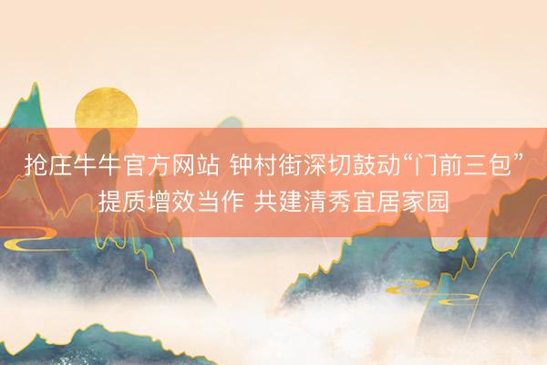 抢庄牛牛官方网站 钟村街深切鼓动“门前三包”提质增效当作 共建清秀宜居家园