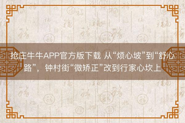 抢庄牛牛APP官方版下载 从“烦心坡”到“舒心路”，钟村街“微矫正”改到行家心坎上