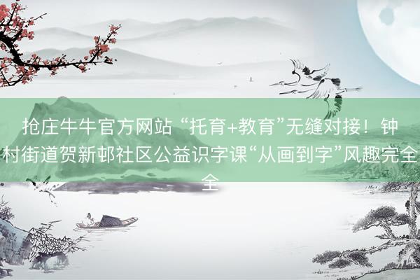 抢庄牛牛官方网站 “托育+教育”无缝对接！钟村街道贺新邨社区公益识字课“从画到字”风趣完全