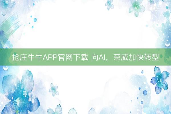 抢庄牛牛APP官网下载 向AI，荣威加快转型