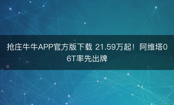 抢庄牛牛APP官方版下载 21.59万起!阿维塔06T率先出牌