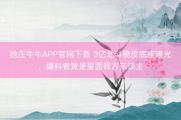抢庄牛牛APP官网下载 3亿北斗脆皮底座曝光,爆料者竟是里面我方东谈主