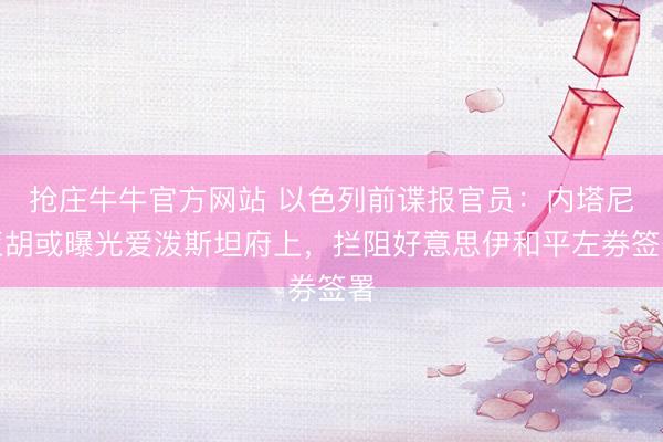 抢庄牛牛官方网站 以色列前谍报官员：内塔尼亚胡或曝光爱泼斯坦府上，拦阻好意思伊和平左券签署
