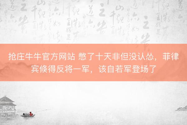 抢庄牛牛官方网站 憋了十天非但没认怂，菲律宾倏得反将一军，该自若军登场了
