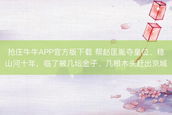 抢庄牛牛APP官方版下载 帮赵匡胤夺皇位、稳山河十年，临了被几坛金子、几根木头赶出京城