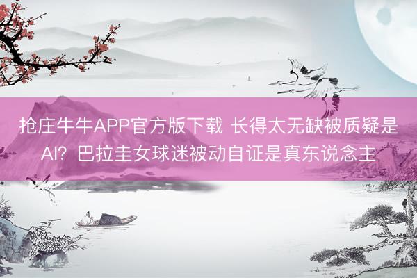 抢庄牛牛APP官方版下载 长得太无缺被质疑是AI？巴拉圭女球迷被动自证是真东说念主