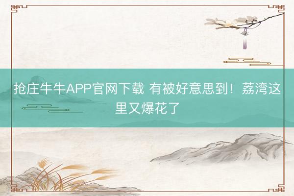 抢庄牛牛APP官网下载 有被好意思到！荔湾这里又爆花了
