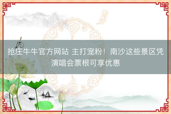 抢庄牛牛官方网站 主打宠粉!南沙这些景区凭演唱会票根可享优惠
