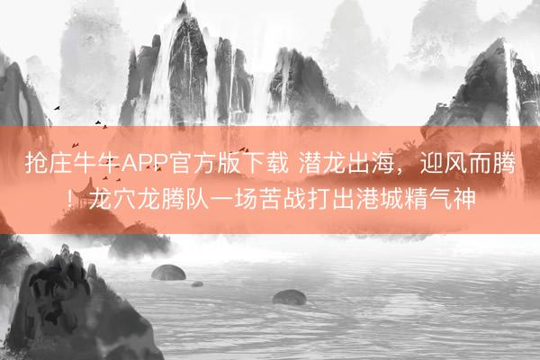抢庄牛牛APP官方版下载 潜龙出海,迎风而腾!龙穴龙腾队一场苦战打出港城精气神