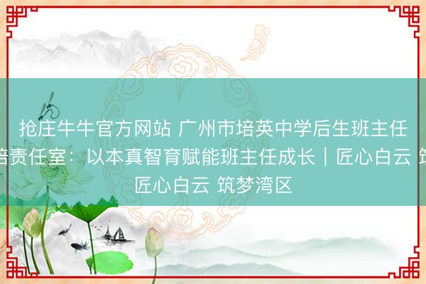 抢庄牛牛官方网站 广州市培英中学后生班主任工匠栽培责任室:以本真智育赋能班主任成长|匠心白云 筑梦湾区