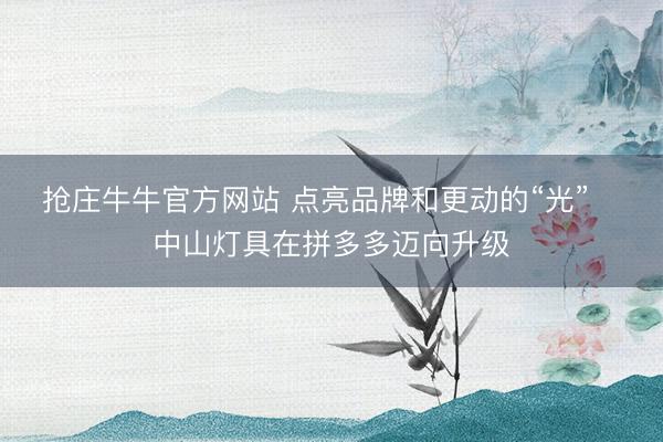 抢庄牛牛官方网站 点亮品牌和更动的“光”   中山灯具在拼多多迈向升级