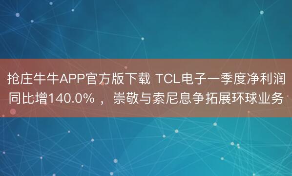 抢庄牛牛APP官方版下载 TCL电子一季度净利润同比增140.0% ，崇敬与索尼息争拓展环球业务