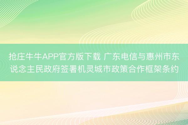 抢庄牛牛APP官方版下载 广东电信与惠州市东说念主民政府签署机灵城市政策合作框架条约