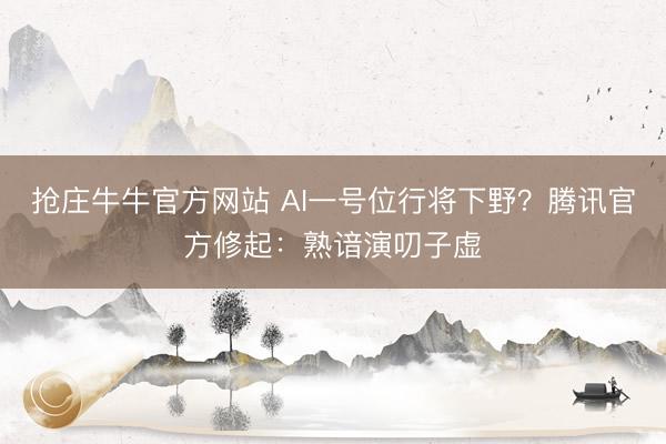 抢庄牛牛官方网站 AI一号位行将下野?腾讯官方修起:熟谙演叨子虚