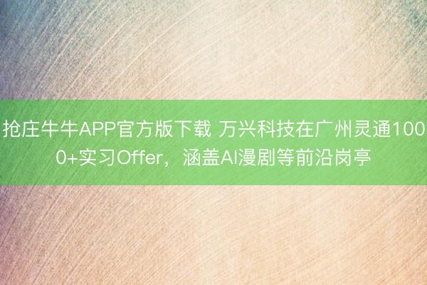 抢庄牛牛APP官方版下载 万兴科技在广州灵通1000+实习Offer，涵盖AI漫剧等前沿岗亭