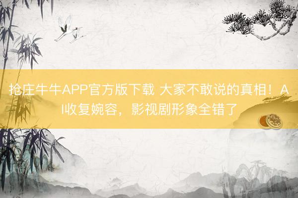 抢庄牛牛APP官方版下载 大家不敢说的真相!AI收复婉容,影视剧形象全错了