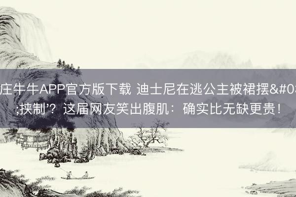 抢庄牛牛APP官方版下载 迪士尼在逃公主被裙摆'挟制'?这届网友笑出腹肌:确实比无缺更贵!