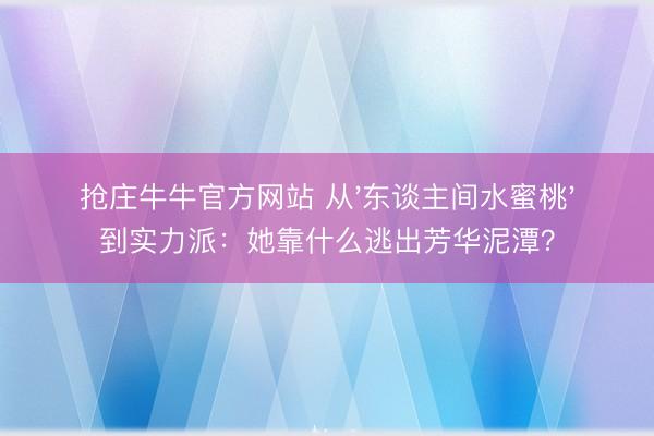 抢庄牛牛官方网站 从'东谈主间水蜜桃'到实力派：她靠什么逃出芳华泥潭？