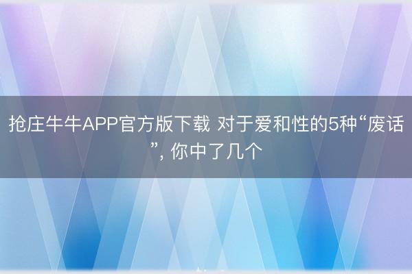 抢庄牛牛APP官方版下载 对于爱和性的5种“废话”, 你中了几个