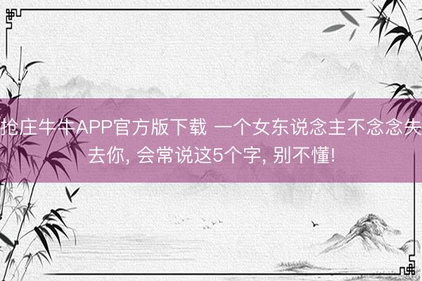 抢庄牛牛APP官方版下载 一个女东说念主不念念失去你, 会常说这5个字, 别不懂!