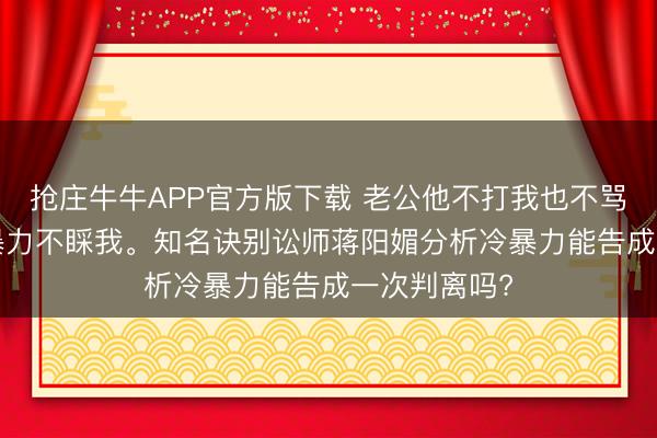 抢庄牛牛APP官方版下载 老公他不打我也不骂我, 即是冷暴力不睬我。知名诀别讼师蒋阳媚分析冷暴力能告成一次判离吗?