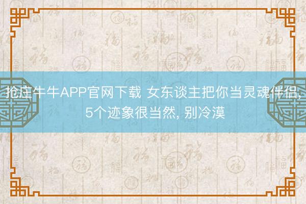 抢庄牛牛APP官网下载 女东谈主把你当灵魂伴侣， 5个迹象很当然， 别冷漠