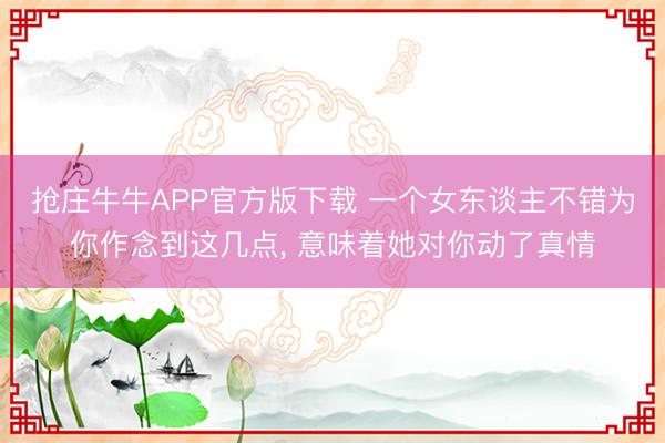 抢庄牛牛APP官方版下载 一个女东谈主不错为你作念到这几点, 意味着她对你动了真情