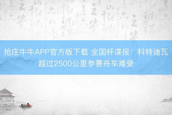 抢庄牛牛APP官方版下载 全国杯谍报：科特迪瓦越过2500公里参赛舟车难受