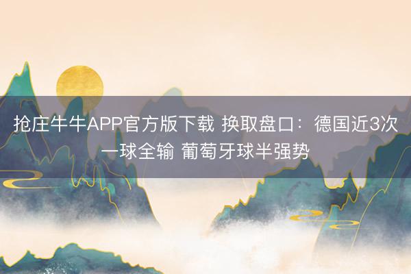 抢庄牛牛APP官方版下载 换取盘口:德国近3次一球全输 葡萄牙球半强势