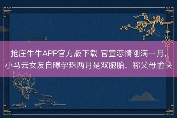 抢庄牛牛APP官方版下载 官宣恋情刚满一月，小马云女友自曝孕珠两月是双胞胎，称父母愉快